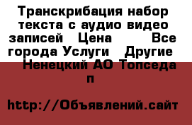 Транскрибация/набор текста с аудио,видео записей › Цена ­ 15 - Все города Услуги » Другие   . Ненецкий АО,Топседа п.